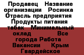 Продавец › Название организации ­ Росинка › Отрасль предприятия ­ Продукты питания, табак › Минимальный оклад ­ 16 000 - Все города Работа » Вакансии   . Крым,Гвардейское